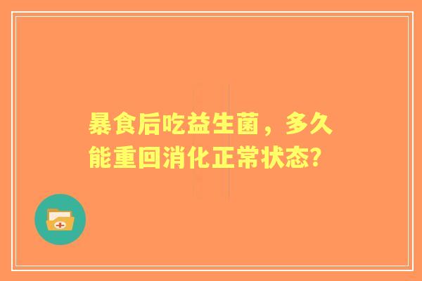 暴食后吃益生菌，多久能重回消化正常状态？