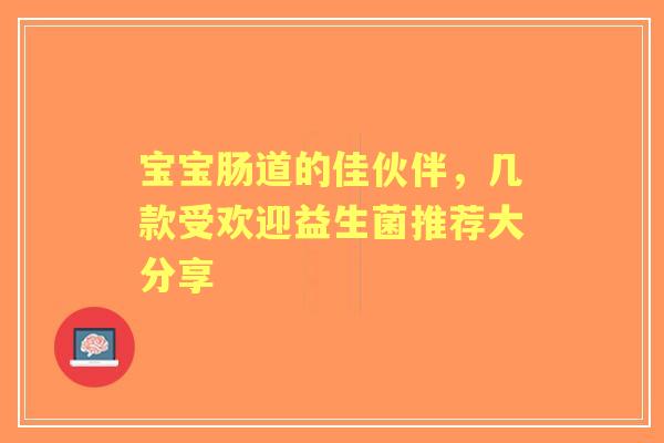 宝宝肠道的佳伙伴，几款受欢迎益生菌推荐大分享