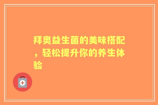 拜奥益生菌的美味搭配，轻松提升你的养生体验