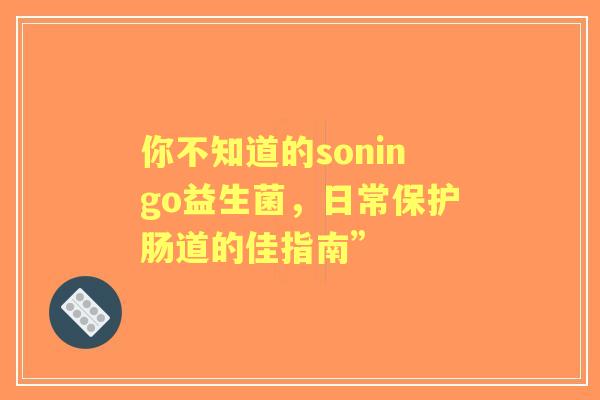 你不知道的soningo益生菌，日常保护肠道的佳指南”