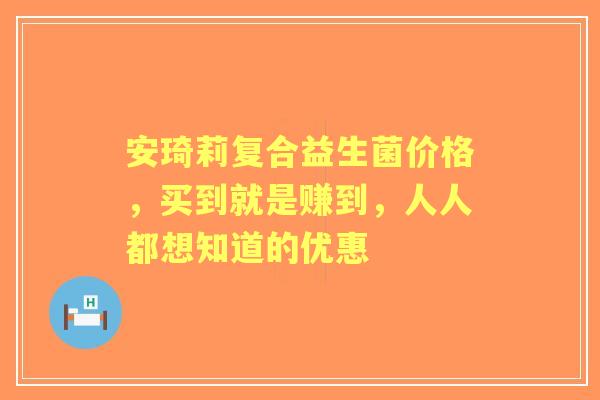 安琦莉复合益生菌价格,买到就是赚到,人人都想知道的优惠 安琦莉复合益生菌价格,买到就是赚到,人人都想知道的优惠