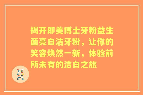 揭开即美博士牙粉益生菌亮白洁牙粉，让你的笑容焕然一新，体验前所未有的洁白之旅