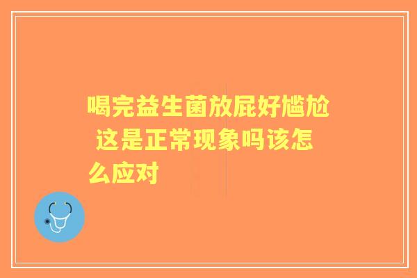 喝完益生菌放屁好尴尬 这是正常现象吗该怎么应对