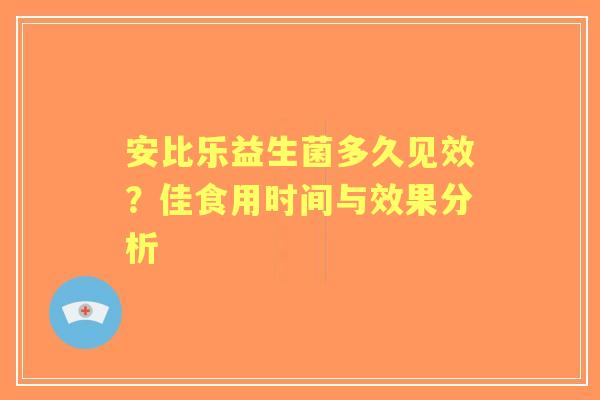 安比乐益生菌多久见效?佳食用时间与效果分析 安比乐益生菌多久见效?佳食用时间与效果分析