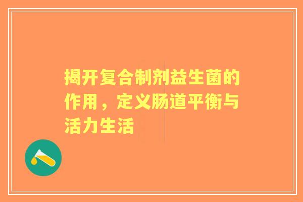 揭开复合制剂益生菌的作用,定义肠道平衡与活力生活 揭开复合制剂益生菌的作用,定义肠道平衡与活力生活