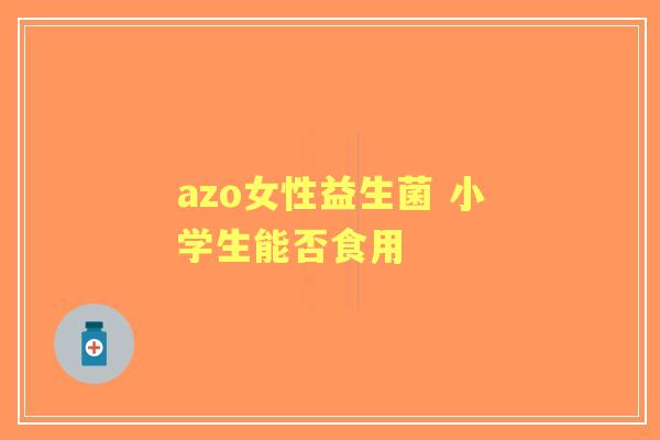 azo女性益生菌 小学生能否食用