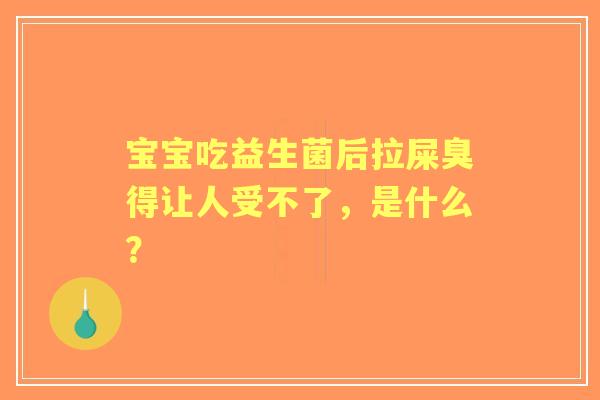 宝宝吃益生菌后拉屎臭得让人受不了,是什么? 宝宝吃益生菌后拉屎臭得让人受不了,是什么?