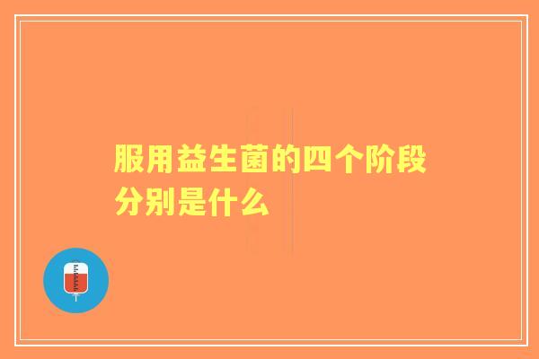 服用益生菌的四个阶段分别是什么 服用益生菌的四个阶段分别是什么