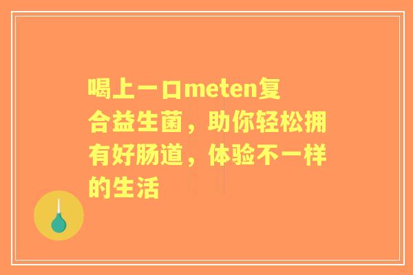喝上一口meten复合益生菌，助你轻松拥有好肠道，体验不一样的生活