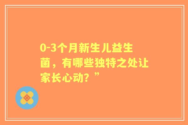 0-3个月新生儿益生菌，有哪些独特之处让家长心动？”