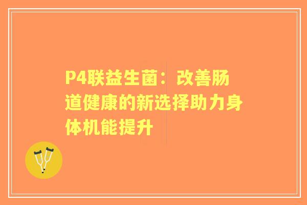 P4联益生菌：改善肠道健康的新选择助力身体机能提升