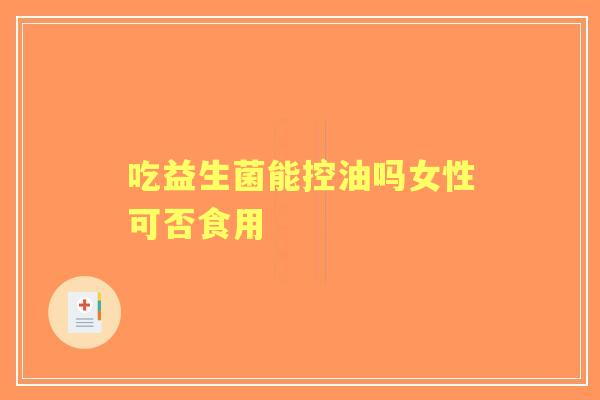 吃益生菌能控油吗女性可否食用