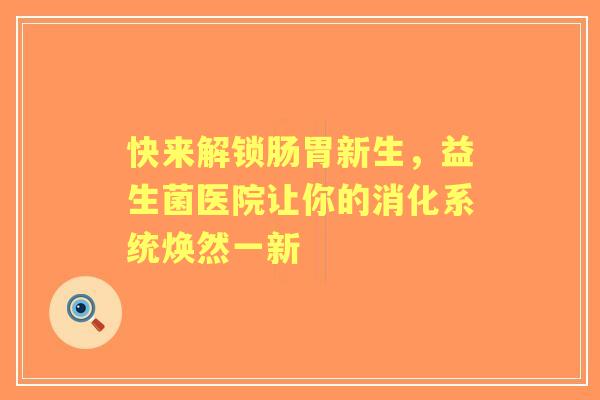 快来解锁肠胃新生,益生菌医院让你的消化系统焕然一新 快来解锁肠胃新生,益生菌医院让你的消化系统焕然一新