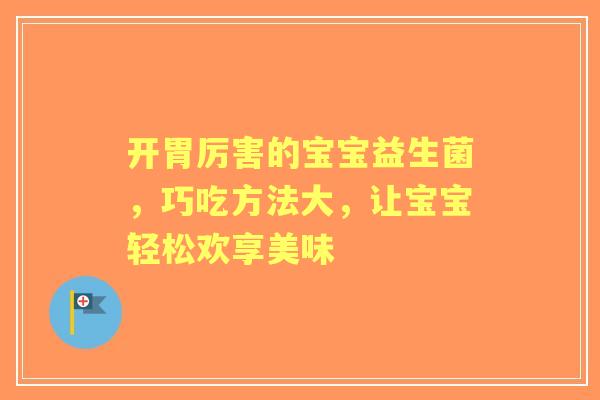 开胃厉害的宝宝益生菌,巧吃方法大,让宝宝轻松欢享美味 开胃厉害的宝宝益生菌,巧吃方法大,让宝宝轻松欢享美味
