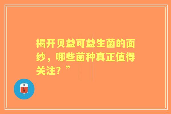揭开贝益可益生菌的面纱,哪些菌种真正值得关注?” 揭开贝益可益生菌的面纱,哪些菌种真正值得关注?”