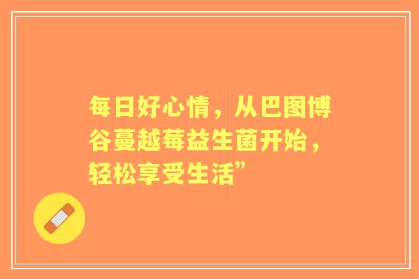 每日好心情,从巴图博谷蔓越莓益生菌开始,轻松享受生活” 每日好心情,从巴图博谷蔓越莓益生菌开始,轻松享受生活”