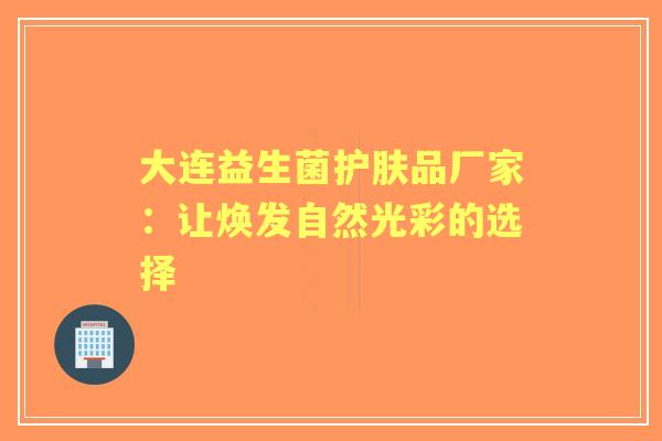 大连益生菌护肤品厂家:让焕发自然光彩的选择 大连益生菌护肤品厂家:让焕发自然光彩的选择