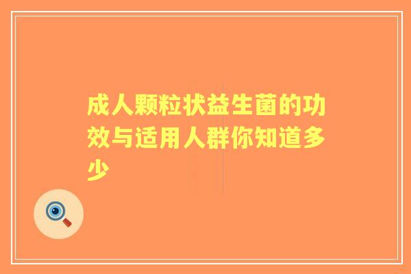 成人颗粒状益生菌的功效与适用人群你知道多少 成人颗粒状益生菌的功效与适用人群你知道多少