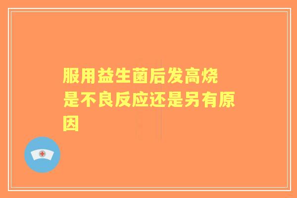 服用益生菌后发高烧 是不良反应还是另有原因
