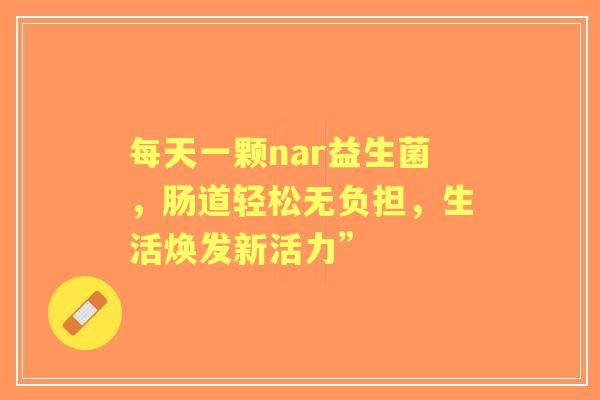 每天一颗nar益生菌,肠道轻松无负担,生活焕发新活力” 每天一颗nar益生菌,肠道轻松无负担,生活焕发新活力”