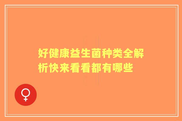 好健康益生菌种类全解析快来看看都有哪些 好健康益生菌种类全解析快来看看都有哪些