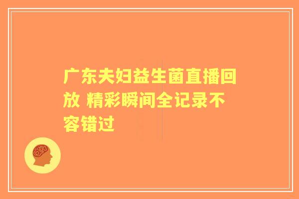广东夫妇益生菌直播回放 精彩瞬间全记录不容错过