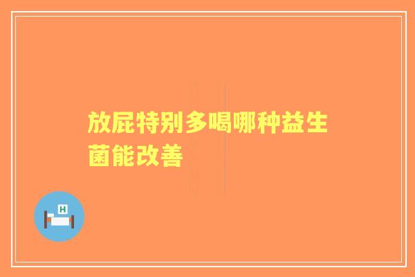 放屁特别多喝哪种益生菌能改善