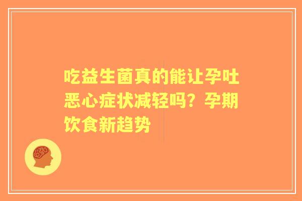 吃益生菌真的能让孕吐恶心症状减轻吗？孕期饮食新趋势
