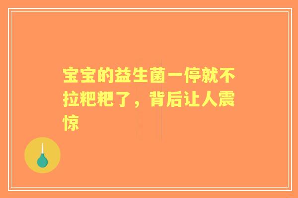 宝宝的益生菌一停就不拉粑粑了,背后让人震惊 宝宝的益生菌一停就不拉粑粑了,背后让人震惊