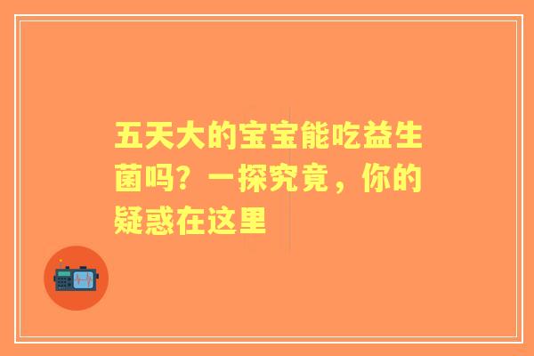 五天大的宝宝能吃益生菌吗?一探究竟,你的疑惑在这里 五天大的宝宝能吃益生菌吗?一探究竟,你的疑惑在这里