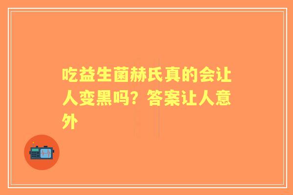 吃益生菌赫氏真的会让人变黑吗？答案让人意外