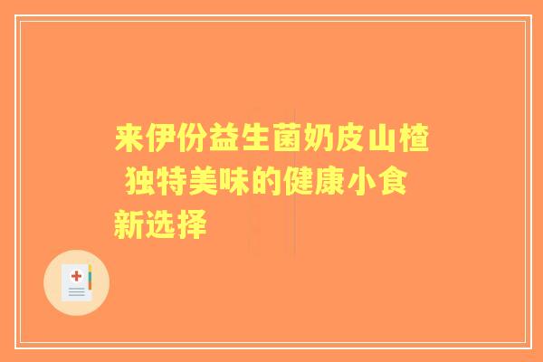 来伊份益生菌奶皮山楂 独特美味的健康小食新选择