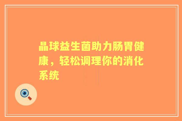 晶球益生菌助力肠胃健康，轻松调理你的消化系统