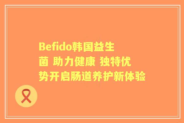 Befido韩国益生菌 助力健康 独特优势开启肠道养护新体验
