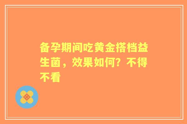 备孕期间吃黄金搭档益生菌，效果如何？不得不看
