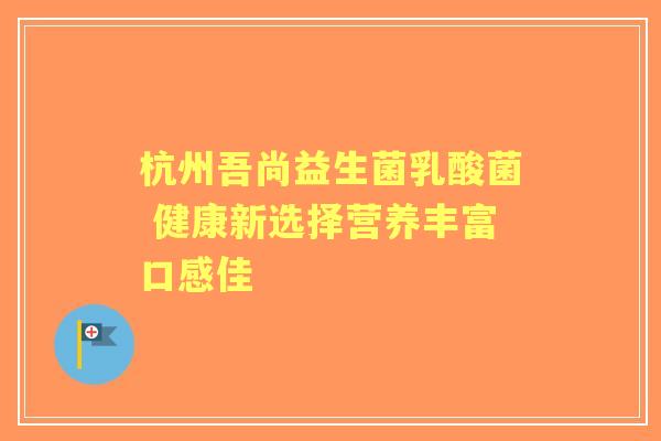 杭州吾尚益生菌乳酸菌 健康新选择营养丰富口感佳 杭州吾尚益生菌乳酸菌 健康新选择营养丰富口感佳