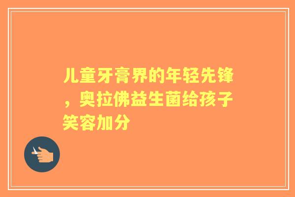 儿童牙膏界的年轻先锋,奥拉佛益生菌给孩子笑容加分 儿童牙膏界的年轻先锋,奥拉佛益生菌给孩子笑容加分