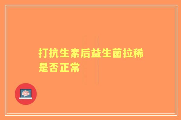 打抗生素后益生菌拉稀是否正常 打抗生素后益生菌拉稀是否正常