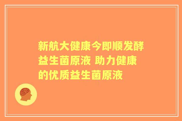 新航大健康今即顺发酵益生菌原液 助力健康的优质益生菌原液