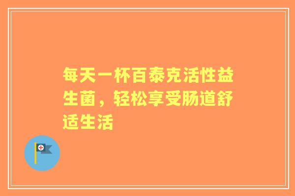 每天一杯百泰克活性益生菌，轻松享受肠道舒适生活