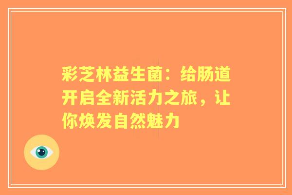彩芝林益生菌：给肠道开启全新活力之旅，让你焕发自然魅力