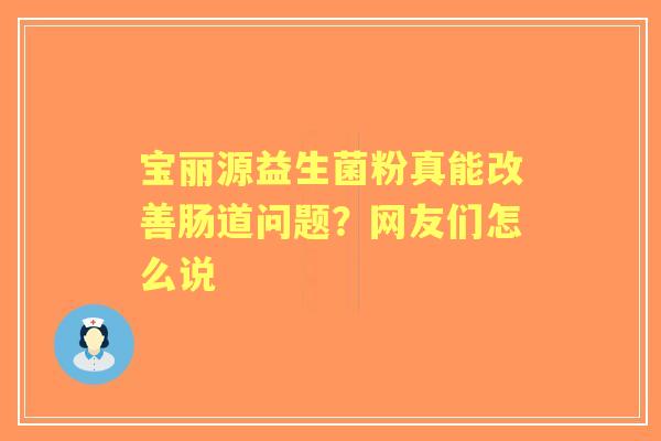 宝丽源益生菌粉真能改善肠道问题?网友们怎么说 宝丽源益生菌粉真能改善肠道问题?网友们怎么说