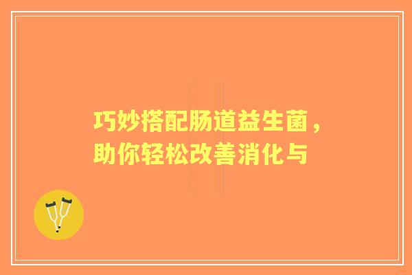 巧妙搭配肠道益生菌，助你轻松改善消化与