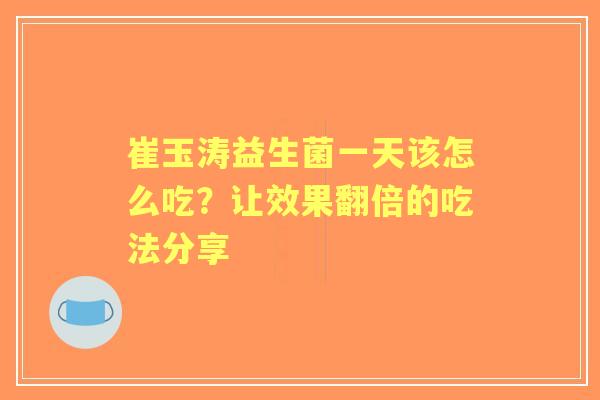 崔玉涛益生菌一天该怎么吃?让效果翻倍的吃法分享 崔玉涛益生菌一天该怎么吃?让效果翻倍的吃法分享