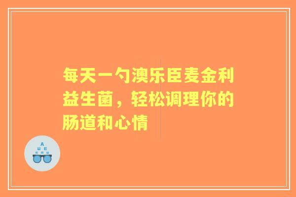每天一勺澳乐臣麦金利益生菌，轻松调理你的肠道和心情