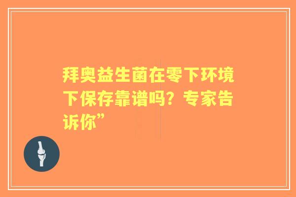 拜奥益生菌在零下环境下保存靠谱吗？专家告诉你”