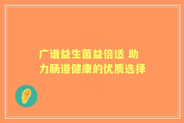 广谱益生菌益倍适 助力肠道健康的优质选择