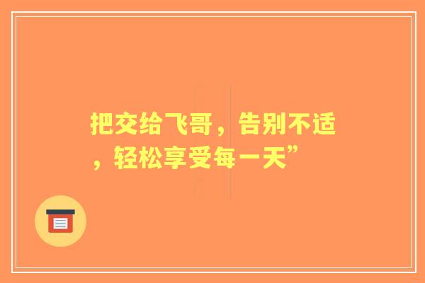 把交给飞哥，告别不适，轻松享受每一天”