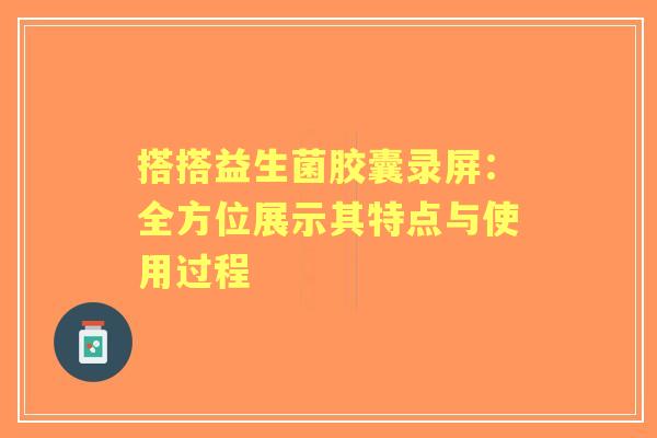 搭搭益生菌胶囊录屏：全方位展示其特点与使用过程