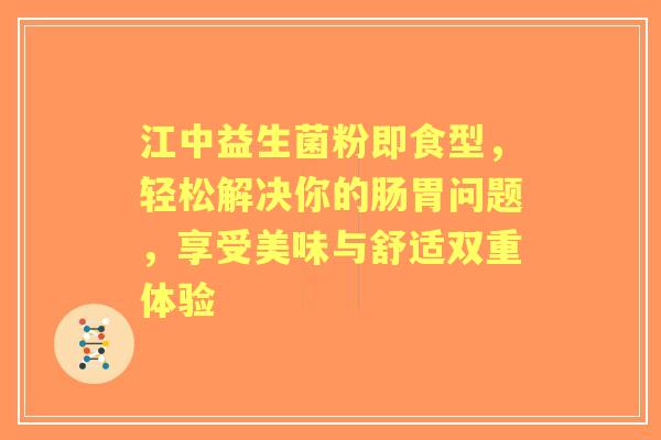 江中益生菌粉即食型，轻松解决你的肠胃问题，享受美味与舒适双重体验